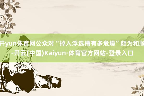 开yun体育网公众对“掉入浮选槽有多危境”颇为和顺-开云(中国)Kaiyun·体育官方网站-登录入口