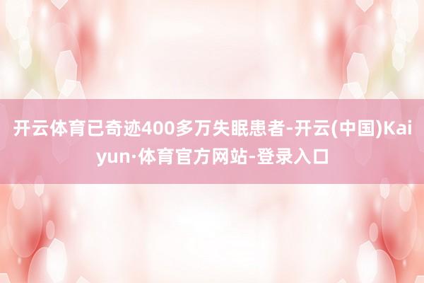 开云体育已奇迹400多万失眠患者-开云(中国)Kaiyun·体育官方网站-登录入口