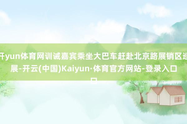 开yun体育网训诫嘉宾乘坐大巴车赶赴北京路展销区巡展-开云(中国)Kaiyun·体育官方网站-登录入口