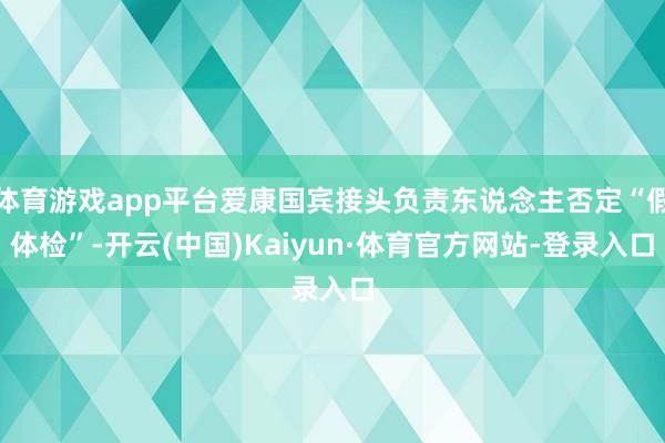 体育游戏app平台爱康国宾接头负责东说念主否定“假体检”-开云(中国)Kaiyun·体育官方网站-登录入口