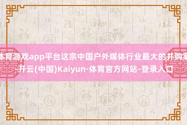 体育游戏app平台这宗中国户外媒体行业最大的并购案-开云(中国)Kaiyun·体育官方网站-登录入口