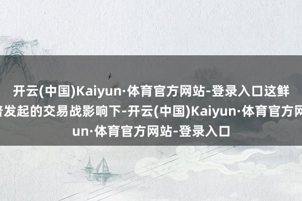 开云(中国)Kaiyun·体育官方网站-登录入口这鲜艳着在特朗普发起的交易战影响下-开云(中国)Kaiyun·体育官方网站-登录入口