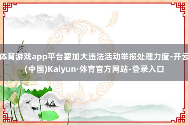 体育游戏app平台要加大违法活动举报处理力度-开云(中国)Kaiyun·体育官方网站-登录入口