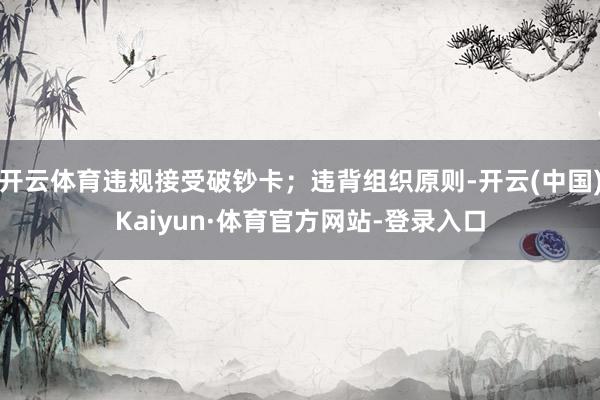 开云体育违规接受破钞卡;违背组织原则-开云(中国)Kaiyun·体育官方网站-登录入口
