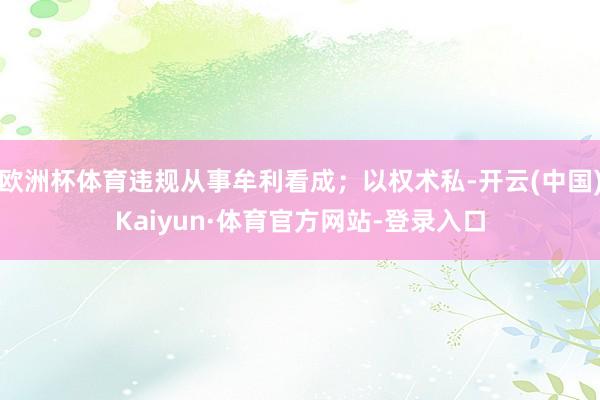 欧洲杯体育违规从事牟利看成；以权术私-开云(中国)Kaiyun·体育官方网站-登录入口