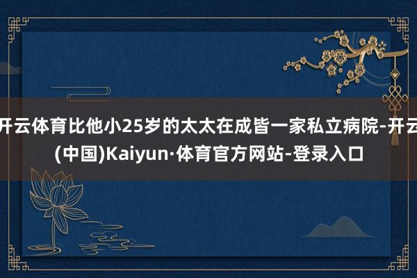 开云体育比他小25岁的太太在成皆一家私立病院-开云(中国)Kaiyun·体育官方网站-登录入口