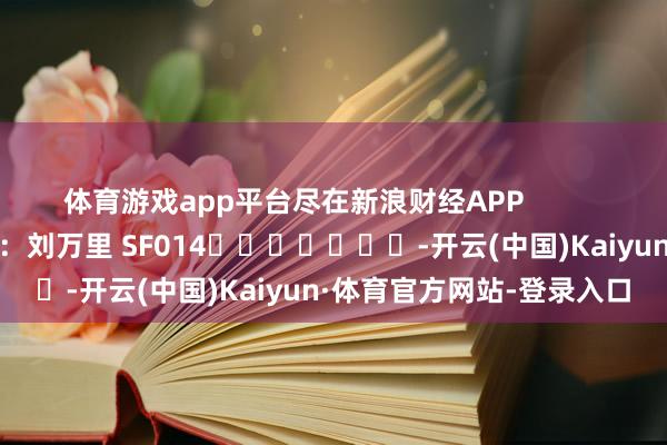 体育游戏app平台尽在新浪财经APP 牵累裁剪:刘万里 SF014 -开云(中国)Kaiyun·体育官方网站-登录入口