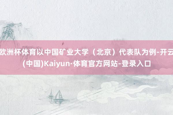 欧洲杯体育 以中国矿业大学(北京)代表队为例-开云(中国)Kaiyun·体育官方网站-登录入口