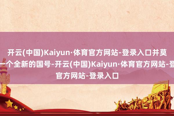开云(中国)Kaiyun·体育官方网站-登录入口并莫得竖立一个全新的国号-开云(中国)Kaiyun·体育官方网站-登录入口
