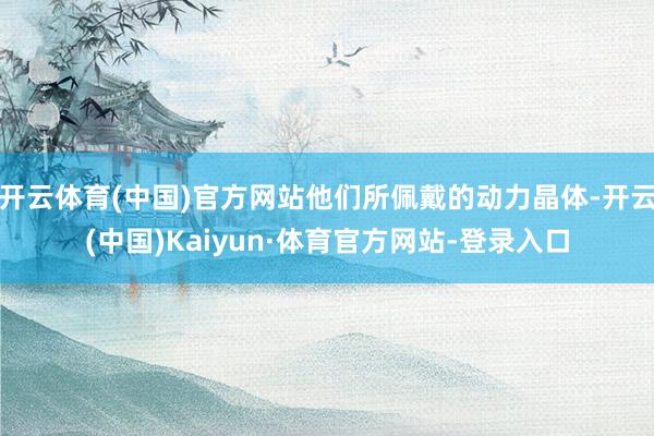 开云体育(中国)官方网站他们所佩戴的动力晶体-开云(中国)Kaiyun·体育官方网站-登录入口