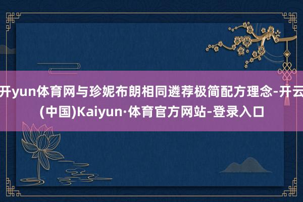 开yun体育网与珍妮布朗相同遴荐极简配方理念-开云(中国)Kaiyun·体育官方网站-登录入口