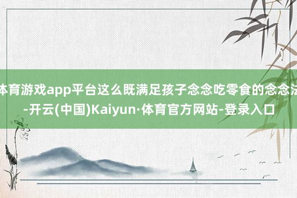 体育游戏app平台这么既满足孩子念念吃零食的念念法-开云(中国)Kaiyun·体育官方网站-登录入口